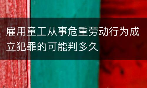 雇用童工从事危重劳动行为成立犯罪的可能判多久