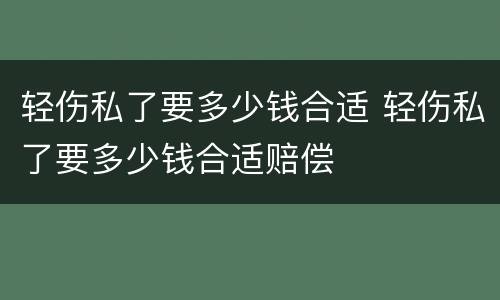 轻伤私了要多少钱合适 轻伤私了要多少钱合适赔偿