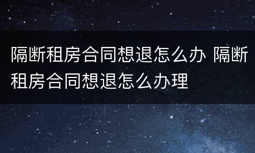 隔断租房合同想退怎么办 隔断租房合同想退怎么办理