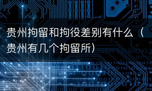 贵州拘留和拘役差别有什么（贵州有几个拘留所）