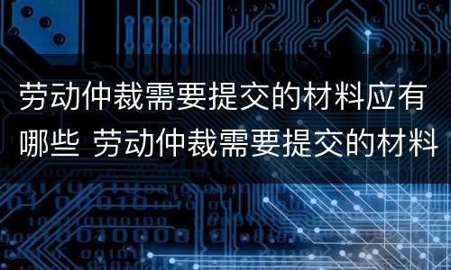 劳动仲裁需要提交的材料应有哪些 劳动仲裁需要提交的材料应有哪些资料