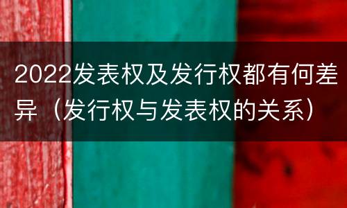 2022发表权及发行权都有何差异（发行权与发表权的关系）