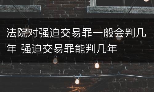 法院对强迫交易罪一般会判几年 强迫交易罪能判几年