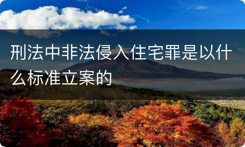 刑法中非法侵入住宅罪是以什么标准立案的
