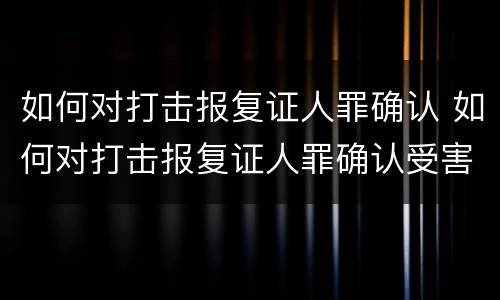 如何对打击报复证人罪确认 如何对打击报复证人罪确认受害人