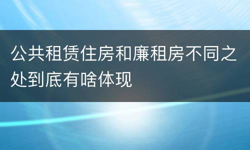 公共租赁住房和廉租房不同之处到底有啥体现