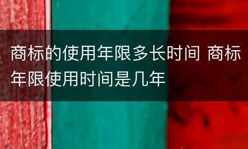 商标的使用年限多长时间 商标年限使用时间是几年
