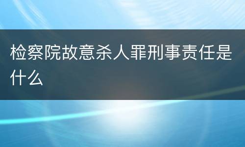 检察院故意杀人罪刑事责任是什么