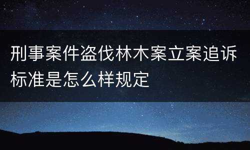 刑事案件盗伐林木案立案追诉标准是怎么样规定