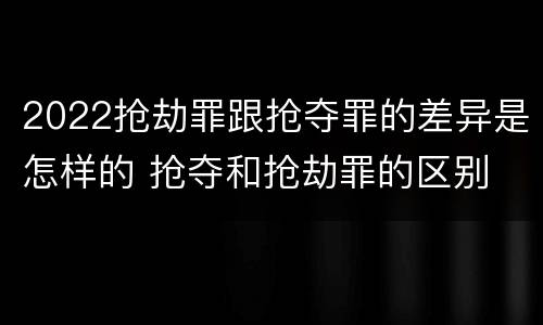 2022抢劫罪跟抢夺罪的差异是怎样的 抢夺和抢劫罪的区别