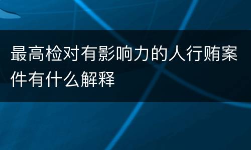 最高检对有影响力的人行贿案件有什么解释