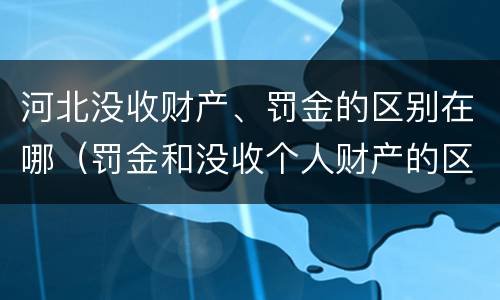 河北没收财产、罚金的区别在哪（罚金和没收个人财产的区别）