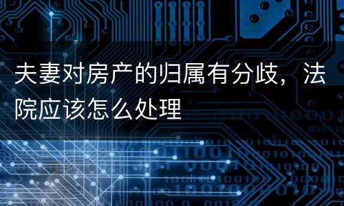 夫妻对房产的归属有分歧，法院应该怎么处理