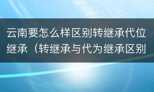 云南要怎么样区别转继承代位继承（转继承与代为继承区别）