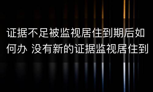 证据不足被监视居住到期后如何办 没有新的证据监视居住到期怎么办