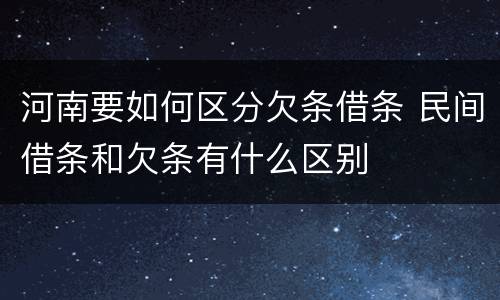 河南要如何区分欠条借条 民间借条和欠条有什么区别