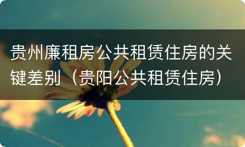 贵州廉租房公共租赁住房的关键差别（贵阳公共租赁住房）