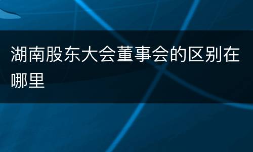湖南股东大会董事会的区别在哪里
