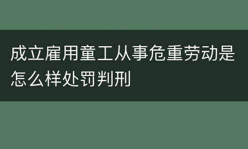 成立雇用童工从事危重劳动是怎么样处罚判刑