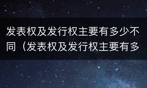发表权及发行权主要有多少不同（发表权及发行权主要有多少不同之处）