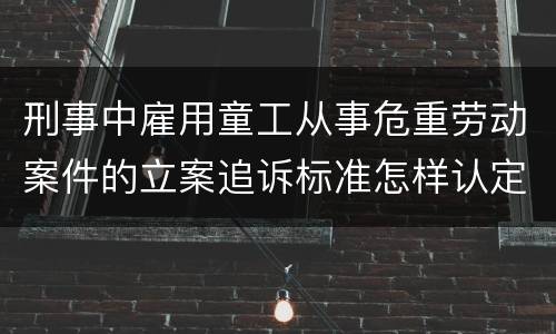 刑事中雇用童工从事危重劳动案件的立案追诉标准怎样认定