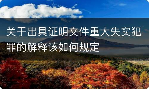 关于出具证明文件重大失实犯罪的解释该如何规定