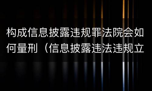 构成信息披露违规罪法院会如何量刑（信息披露违法违规立案严重吗）