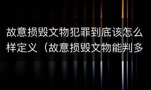 故意损毁文物犯罪到底该怎么样定义（故意损毁文物能判多少年）