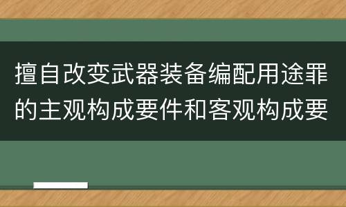 擅自改变武器装备编配用途罪的主观构成要件和客观构成要件