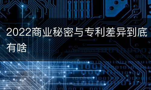 2022商业秘密与专利差异到底有啥