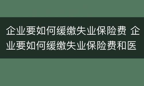 企业要如何缓缴失业保险费 企业要如何缓缴失业保险费和医疗费