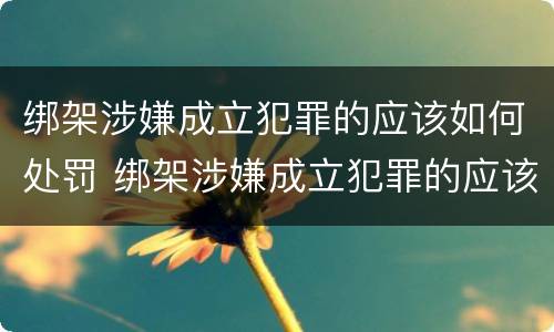 绑架涉嫌成立犯罪的应该如何处罚 绑架涉嫌成立犯罪的应该如何处罚呢