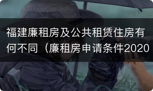 福建廉租房及公共租赁住房有何不同（廉租房申请条件2020福建）