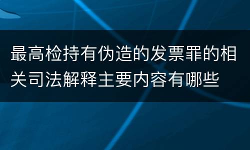 最高检持有伪造的发票罪的相关司法解释主要内容有哪些