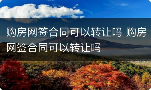 购房网签合同可以转让吗 购房网签合同可以转让吗