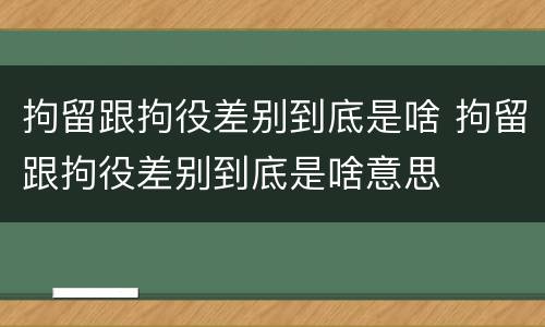 拘留跟拘役差别到底是啥 拘留跟拘役差别到底是啥意思