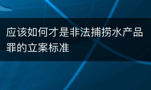 应该如何才是非法捕捞水产品罪的立案标准