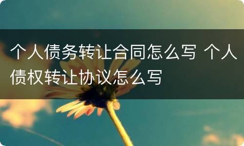 个人债务转让合同怎么写 个人债权转让协议怎么写