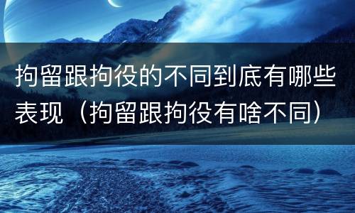 拘留跟拘役的不同到底有哪些表现（拘留跟拘役有啥不同）