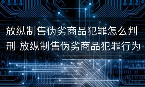 放纵制售伪劣商品犯罪怎么判刑 放纵制售伪劣商品犯罪行为罪