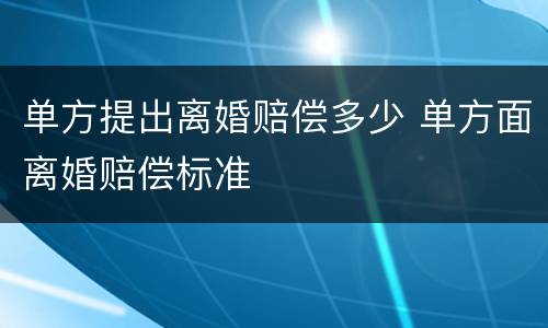 单方提出离婚赔偿多少 单方面离婚赔偿标准