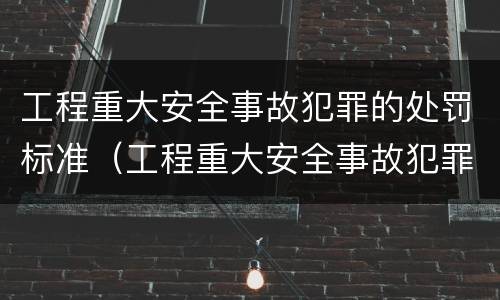 工程重大安全事故犯罪的处罚标准（工程重大安全事故犯罪的处罚标准是什么）