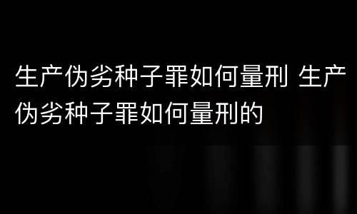 生产伪劣种子罪如何量刑 生产伪劣种子罪如何量刑的