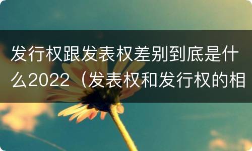 发行权跟发表权差别到底是什么2022（发表权和发行权的相同点）