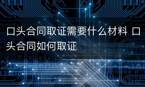 口头合同取证需要什么材料 口头合同如何取证