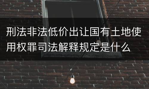 刑法非法低价出让国有土地使用权罪司法解释规定是什么