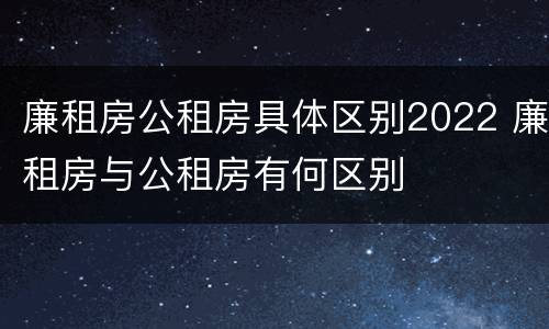 廉租房公租房具体区别2022 廉租房与公租房有何区别