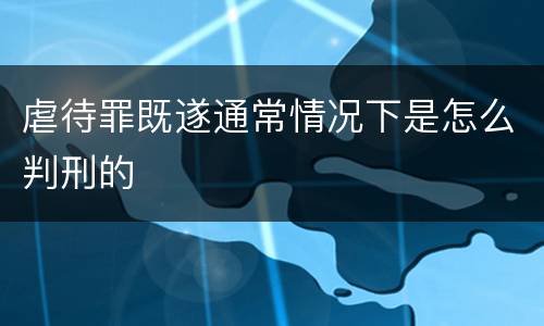 虐待罪既遂通常情况下是怎么判刑的