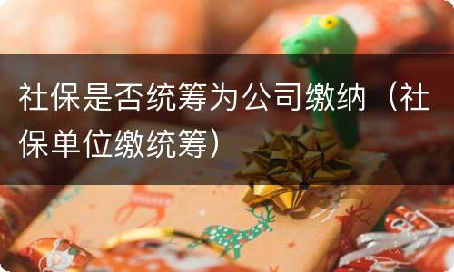 社保是否统筹为公司缴纳（社保单位缴统筹）