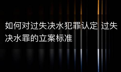 如何对过失决水犯罪认定 过失决水罪的立案标准